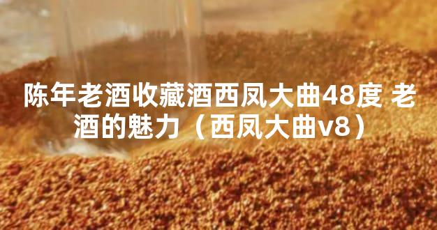 陈年老酒收藏酒西凤大曲48度 老酒的魅力（西凤大曲v8）